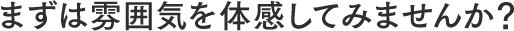 まずは雰囲気を体感してみませんか?